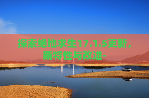 探索绝地求生17.1.5更新，新特性与改进-