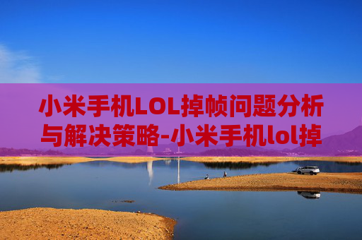 小米手机LOL掉帧问题分析与解决策略-小米手机lol掉帧怎么办