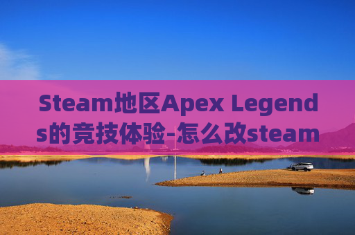 Steam地区Apex Legends的竞技体验-怎么改steam地区