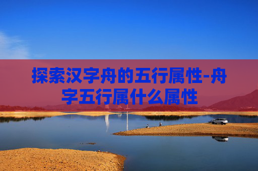 探索汉字舟的五行属性-舟字五行属什么属性
