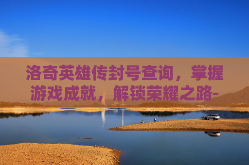 洛奇英雄传封号查询，掌握游戏成就，解锁荣耀之路-洛奇英雄传账号封停复查