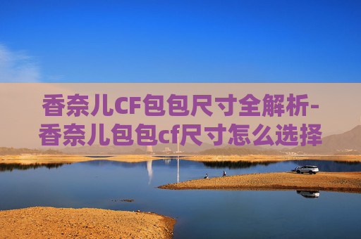 香奈儿CF包包尺寸全解析-香奈儿包包cf尺寸怎么选择