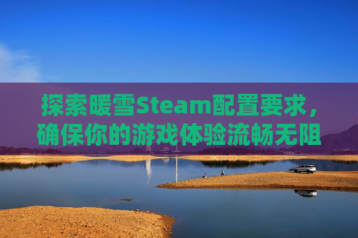 探索暖雪Steam配置要求，确保你的游戏体验流畅无阻-暖雪 steam