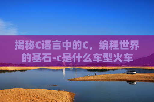 揭秘C语言中的C，编程世界的基石-c是什么车型火车