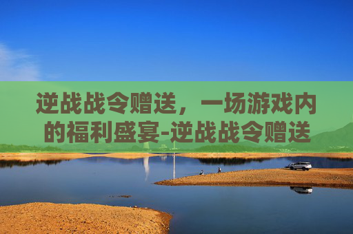 逆战战令赠送，一场游戏内的福利盛宴-逆战战令赠送怎么领取