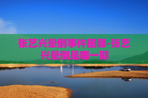 张艺兴晕倒事件回顾-张艺兴晕倒是哪一期