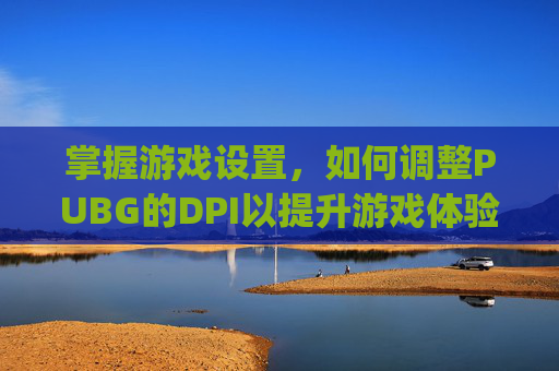 掌握游戏设置，如何调整PUBG的DPI以提升游戏体验-pubg dpi怎么设置