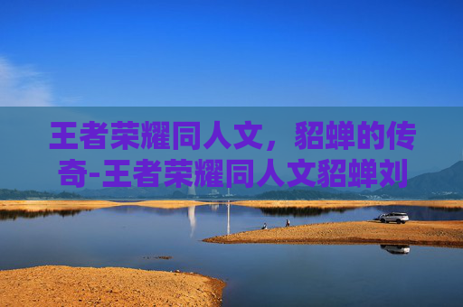 王者荣耀同人文，貂蝉的传奇-王者荣耀同人文貂蝉刘邦