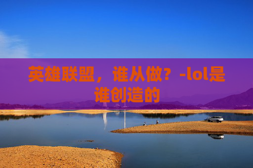 英雄联盟，谁从做？-lol是谁创造的