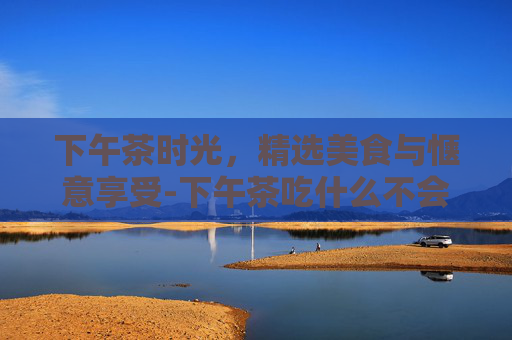下午茶时光，精选美食与惬意享受-下午茶吃什么不会胖