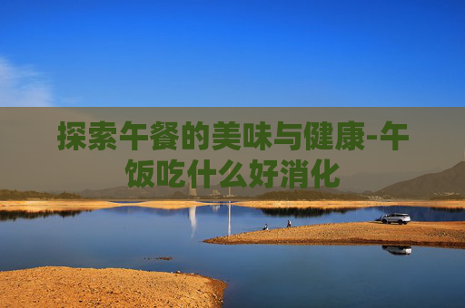探索午餐的美味与健康-午饭吃什么好消化