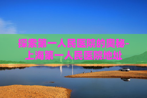 探索第一人民医院的奥秘-上海第一人民医院地址