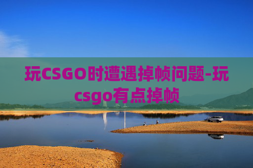 玩CSGO时遭遇掉帧问题-玩csgo有点掉帧