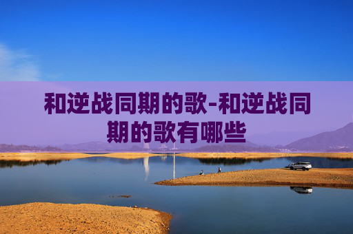 和逆战同期的歌-和逆战同期的歌有哪些