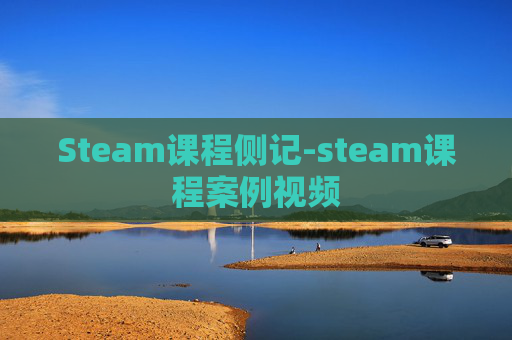 Steam课程侧记-steam课程案例视频
