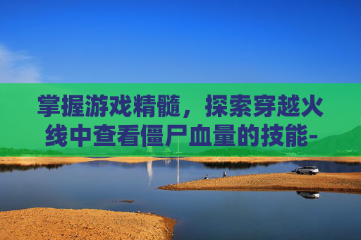 掌握游戏精髓，探索穿越火线中查看僵尸血量的技能-cf查看僵尸血量的技能是什么