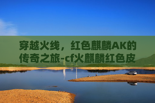 穿越火线，红色麒麟AK的传奇之旅-cf火麒麟红色皮肤