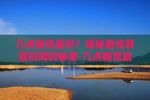 几点睡觉最好？揭秘最佳就寝时间的秘密-几点睡觉最好最佳时间