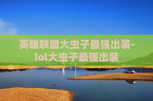 英雄联盟大虫子最强出装-lol大虫子最强出装