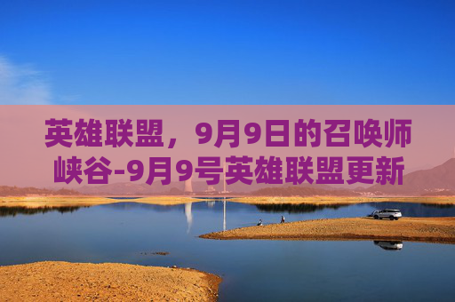 英雄联盟，9月9日的召唤师峡谷-9月9号英雄联盟更新到几点