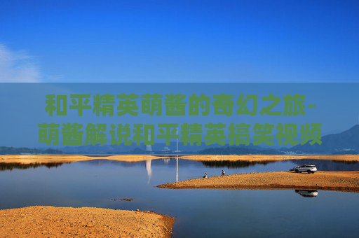 和平精英萌酱的奇幻之旅-萌酱解说和平精英搞笑视频