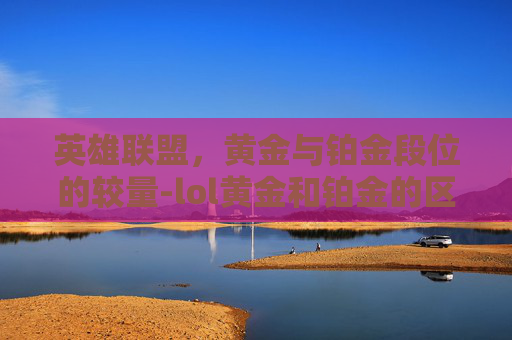 英雄联盟，黄金与铂金段位的较量-lol黄金和铂金的区别在哪里
