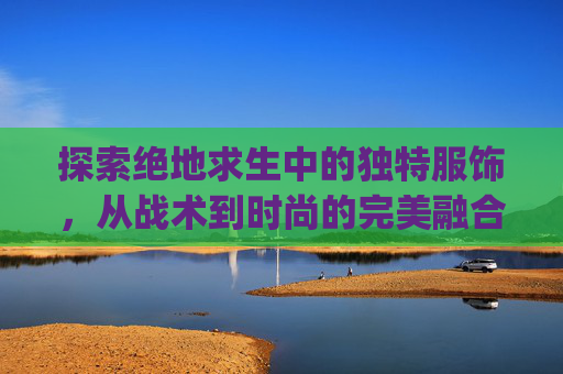 探索绝地求生中的独特服饰，从战术到时尚的完美融合-pubg里的衣服怎么赠送给好友