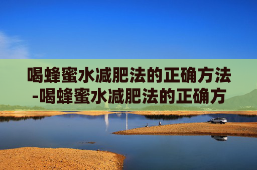 喝蜂蜜水减肥法的正确方法-喝蜂蜜水减肥法的正确方法是什么