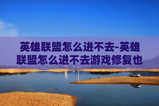 英雄联盟怎么进不去-英雄联盟怎么进不去游戏修复也不行
