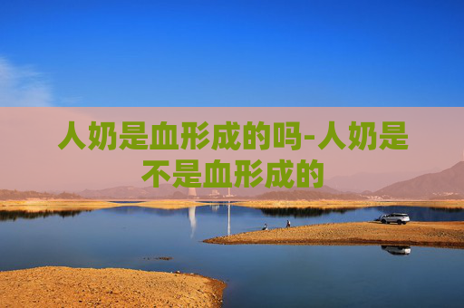 人奶是血形成的吗-人奶是不是血形成的