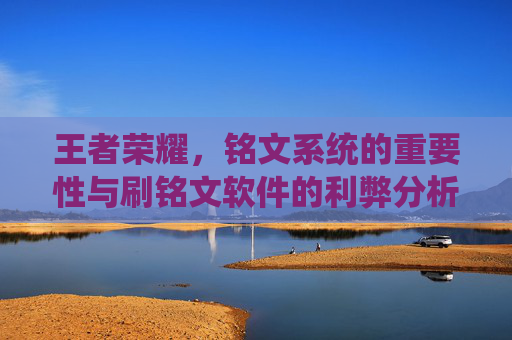 王者荣耀，铭文系统的重要性与刷铭文软件的利弊分析-刷王者荣耀铭文的软件下载