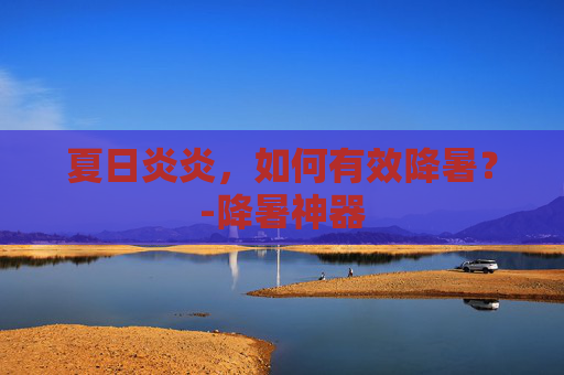 夏日炎炎，如何有效降暑？-降暑神器