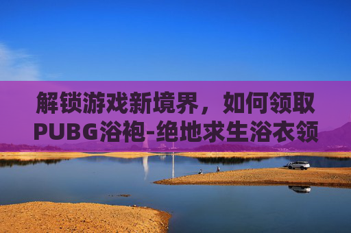 解锁游戏新境界，如何领取PUBG浴袍-绝地求生浴衣领取时间