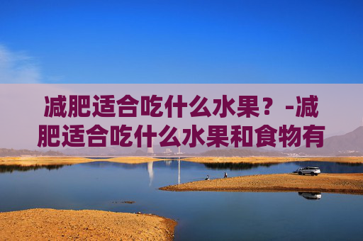 减肥适合吃什么水果？-减肥适合吃什么水果和食物有哪些