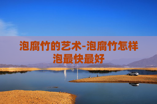 泡腐竹的艺术-泡腐竹怎样泡最快最好