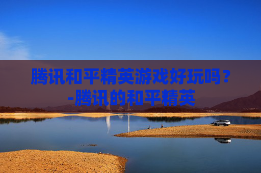 腾讯和平精英游戏好玩吗？-腾讯的和平精英