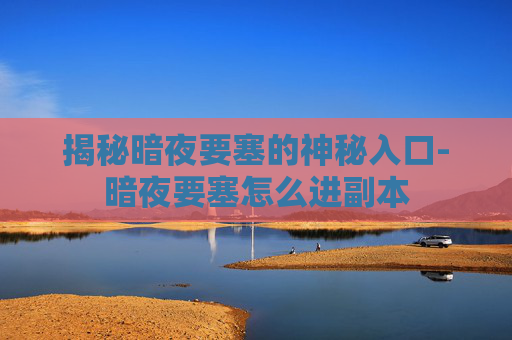 揭秘暗夜要塞的神秘入口-暗夜要塞怎么进副本