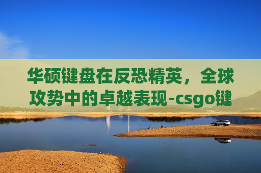 华硕键盘在反恐精英，全球攻势中的卓越表现-csgo键盘推荐2020