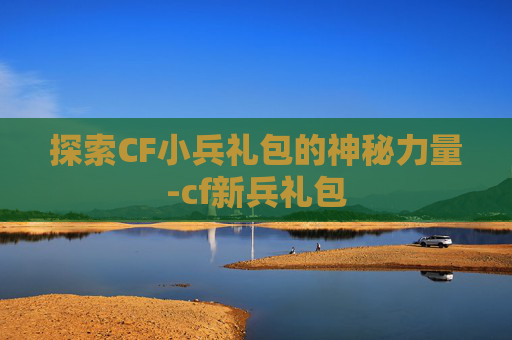 探索CF小兵礼包的神秘力量-cf新兵礼包