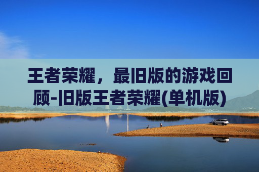 王者荣耀，最旧版的游戏回顾-旧版王者荣耀(单机版)