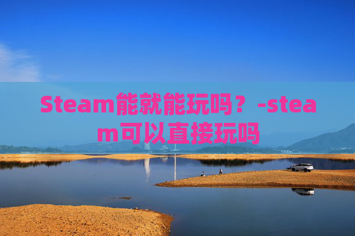 Steam能就能玩吗？-steam可以直接玩吗