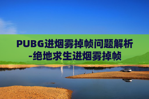PUBG进烟雾掉帧问题解析-绝地求生进烟雾掉帧