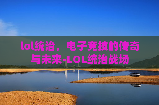 lol统治，电子竞技的传奇与未来-LOL统治战场