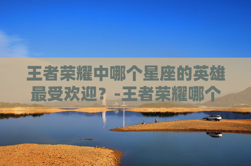 王者荣耀中哪个星座的英雄最受欢迎？-王者荣耀哪个星座皮肤最多