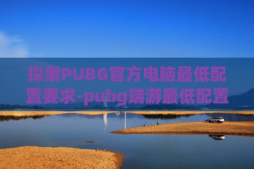 探索PUBG官方电脑最低配置要求-pubg端游最低配置