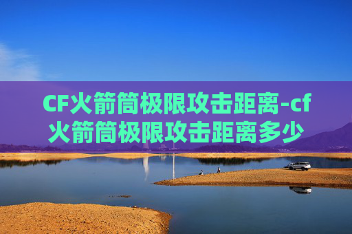 CF火箭筒极限攻击距离-cf火箭筒极限攻击距离多少