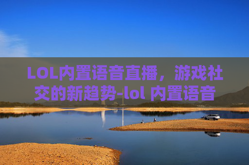 LOL内置语音直播，游戏社交的新趋势-lol 内置语音