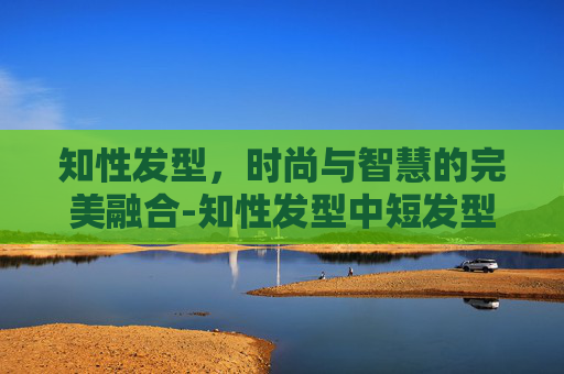 知性发型，时尚与智慧的完美融合-知性发型中短发型图片