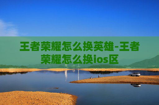 王者荣耀怎么换英雄-王者荣耀怎么换ios区
