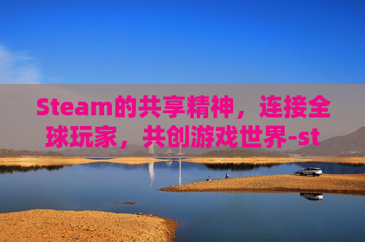 Steam的共享精神，连接全球玩家，共创游戏世界-steam共享之后怎么玩